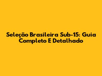 Seleção Brasileira Sub-15: Guia Completo E Detalhado