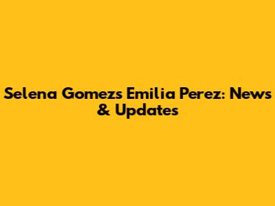 Selena Gomez's Emilia Perez: News & Updates