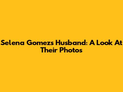 Selena Gomez's Husband: A Look At Their Photos