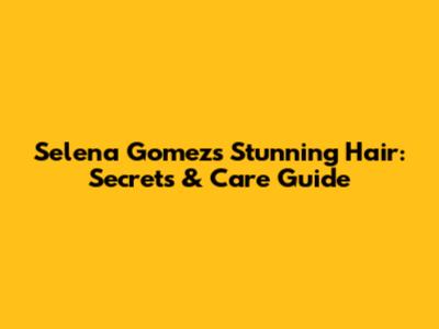 Selena Gomez's Stunning Hair: Secrets & Care Guide