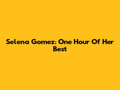 Selena Gomez: One Hour Of Her Best