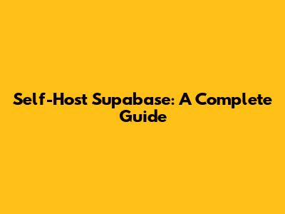 Self-Host Supabase: A Complete Guide