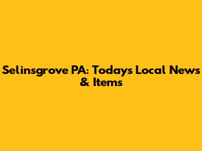Selinsgrove PA: Today's Local News & Items