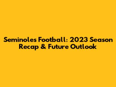 Seminoles Football: 2023 Season Recap & Future Outlook