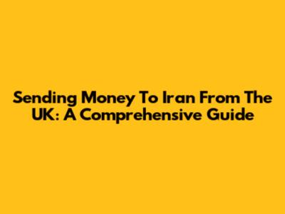 Sending Money To Iran From The UK: A Comprehensive Guide