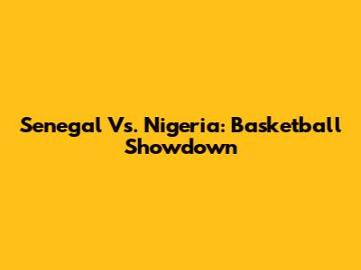 Senegal Vs. Nigeria: Basketball Showdown