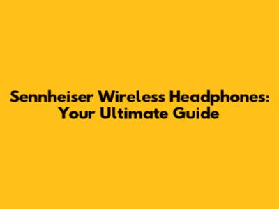 Sennheiser Wireless Headphones: Your Ultimate Guide
