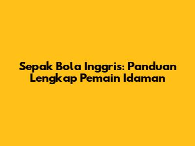 Sepak Bola Inggris: Panduan Lengkap Pemain Idaman