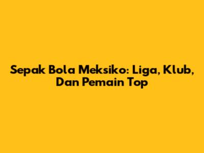 Sepak Bola Meksiko: Liga, Klub, Dan Pemain Top