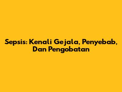Sepsis: Kenali Gejala, Penyebab, Dan Pengobatan
