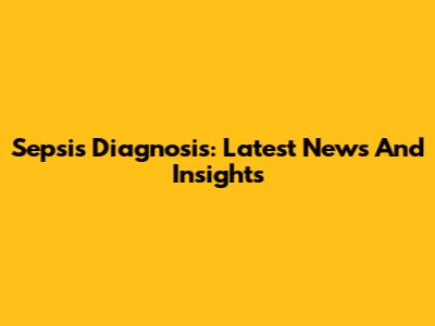 Sepsis Diagnosis: Latest News And Insights