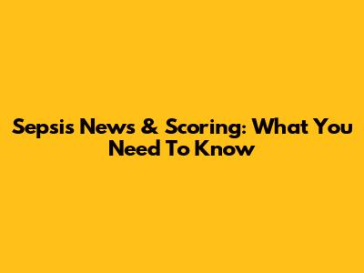 Sepsis News & Scoring: What You Need To Know
