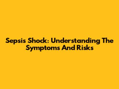 Sepsis Shock: Understanding The Symptoms And Risks