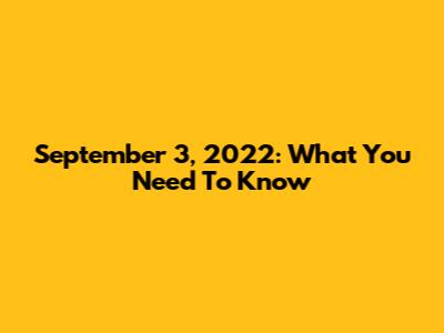 September 3, 2022: What You Need To Know