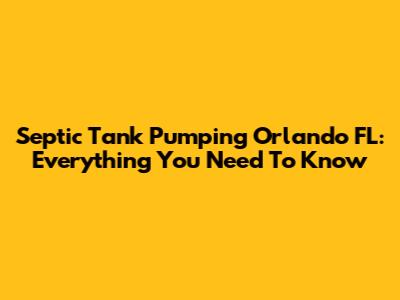 Septic Tank Pumping Orlando FL: Everything You Need To Know