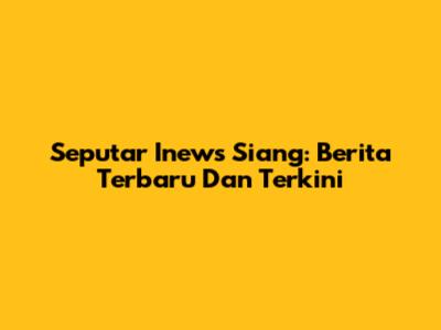 Seputar Inews Siang: Berita Terbaru Dan Terkini