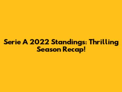 Serie A 2022 Standings: Thrilling Season Recap!