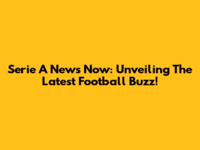 Serie A News Now: Unveiling The Latest Football Buzz!