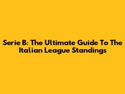 Serie B: The Ultimate Guide To The Italian League Standings