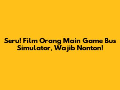 Seru! Film Orang Main Game Bus Simulator, Wajib Nonton!