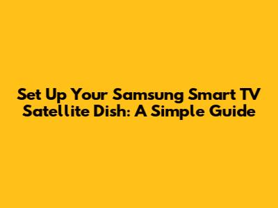 Set Up Your Samsung Smart TV Satellite Dish: A Simple Guide
