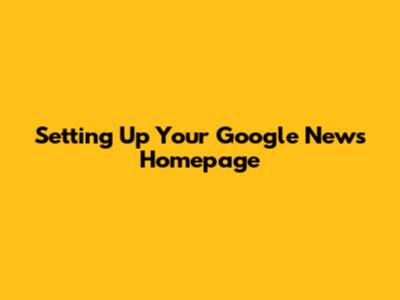 Setting Up Your Google News Homepage