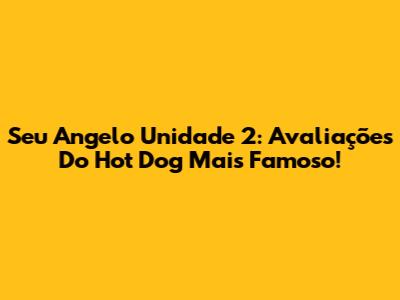 Seu Angelo Unidade 2: Avaliações Do Hot Dog Mais Famoso!
