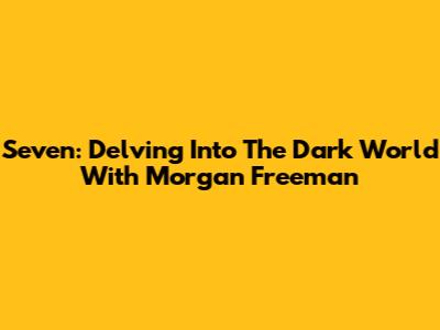 Seven: Delving Into The Dark World With Morgan Freeman