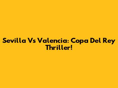 Sevilla Vs Valencia: Copa Del Rey Thriller!