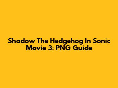 Shadow The Hedgehog In Sonic Movie 3: PNG Guide