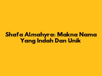 Shafa Almahyra: Makna Nama Yang Indah Dan Unik