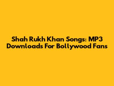Shah Rukh Khan Songs: MP3 Downloads For Bollywood Fans