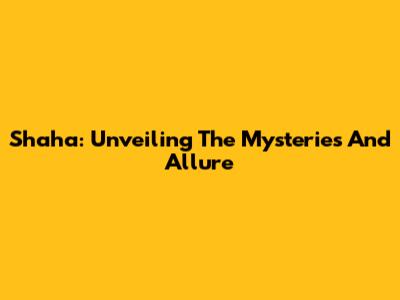 Shaha: Unveiling The Mysteries And Allure