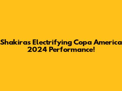 Shakira's Electrifying Copa America 2024 Performance!