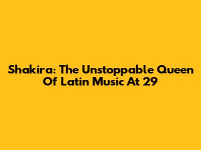 Shakira: The Unstoppable Queen Of Latin Music At 29