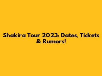 Shakira Tour 2023: Dates, Tickets & Rumors!