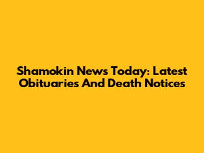 Shamokin News Today: Latest Obituaries And Death Notices