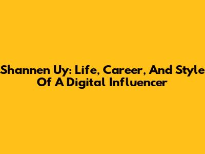 Shannen Uy: Life, Career, And Style Of A Digital Influencer