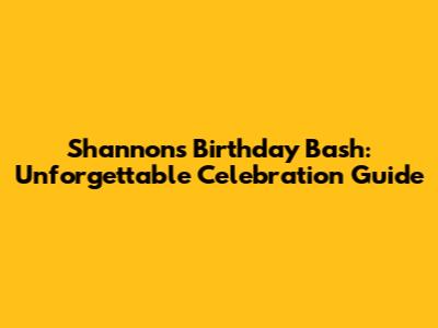 Shannon's Birthday Bash: Unforgettable Celebration Guide