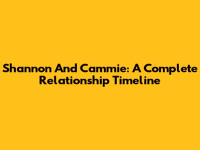 Shannon And Cammie: A Complete Relationship Timeline