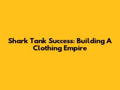 Shark Tank Success: Building A Clothing Empire