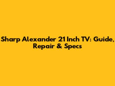Sharp Alexander 21 Inch TV: Guide, Repair & Specs