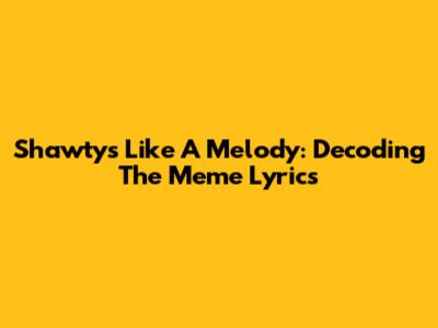Shawty's Like A Melody: Decoding The Meme Lyrics