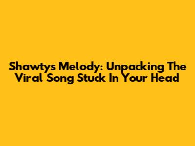 Shawty's Melody: Unpacking The Viral Song Stuck In Your Head