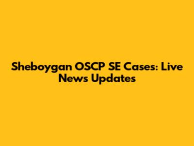 Sheboygan OSCP SE Cases: Live News Updates