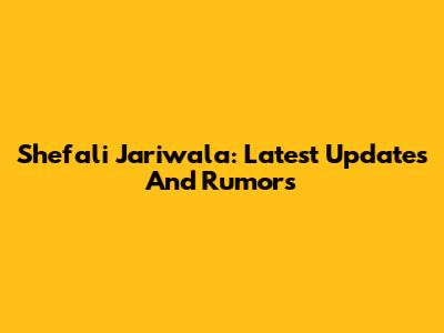 Shefali Jariwala: Latest Updates And Rumors