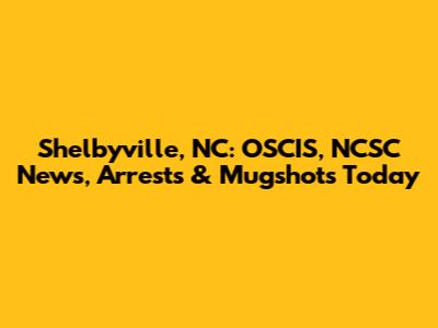Shelbyville, NC: OSCIS, NCSC News, Arrests & Mugshots Today