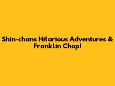 Shin-chan's Hilarious Adventures & Franklin Chop!