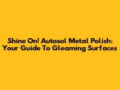 Shine On! Autosol Metal Polish: Your Guide To Gleaming Surfaces