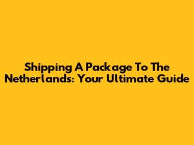 Shipping A Package To The Netherlands: Your Ultimate Guide